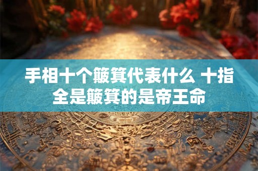 手相十个簸箕代表什么 十指全是簸箕的是帝王命