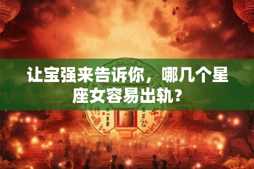 让宝强来告诉你，哪几个星座女容易出轨？