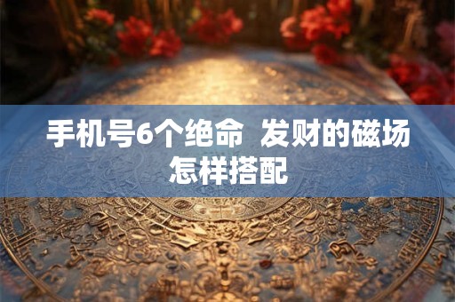 手机号6个绝命  发财的磁场怎样搭配