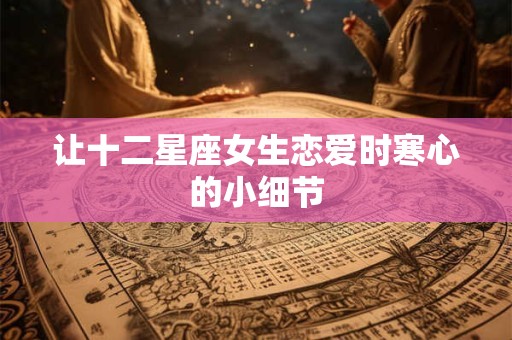 让十二星座女生恋爱时寒心的小细节