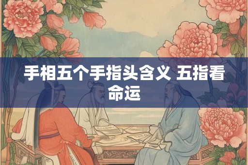 手相五个手指头含义 五指看命运
