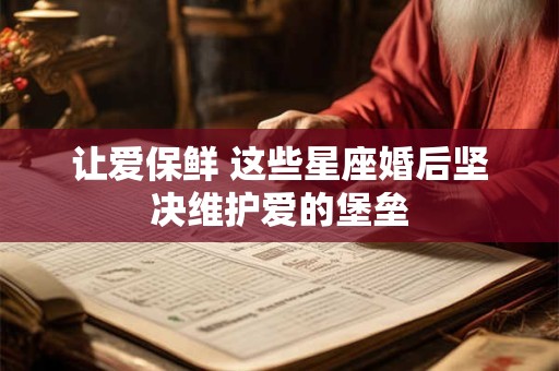 让爱保鲜 这些星座婚后坚决维护爱的堡垒