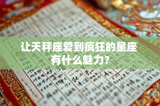 让天秤座爱到疯狂的星座 有什么魅力？