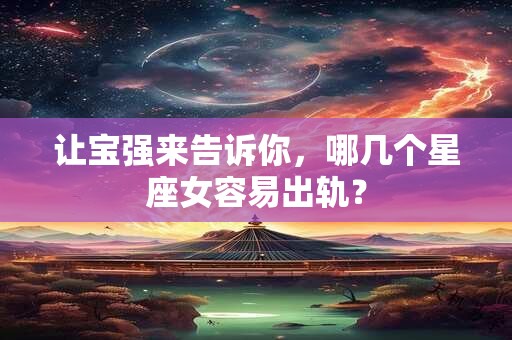 让宝强来告诉你，哪几个星座女容易出轨？