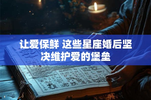 让爱保鲜 这些星座婚后坚决维护爱的堡垒