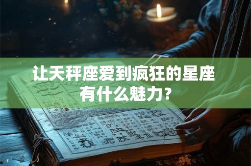 让天秤座爱到疯狂的星座 有什么魅力？