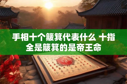 详细阅读:手相十个簸箕代表什么 十指全是簸箕的是帝王命 手相十个簸箕代表什么 十指全是簸箕的是帝王命