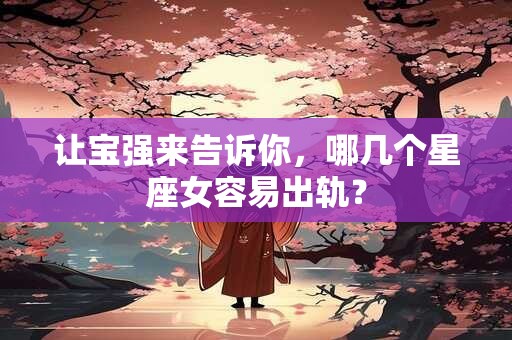 让宝强来告诉你，哪几个星座女容易出轨？