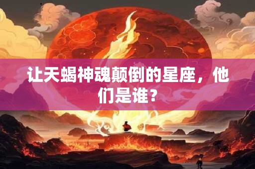 详细阅读:让天蝎神魂颠倒的星座,他们是谁? 让天蝎神魂颠倒的星座,他们是谁?