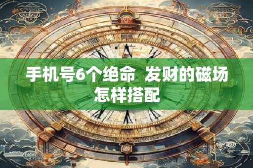 手机号6个绝命  发财的磁场怎样搭配