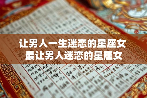 让男人一生迷恋的星座女 最让男人迷恋的星座女