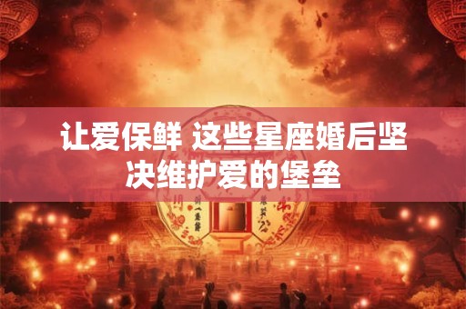 让爱保鲜 这些星座婚后坚决维护爱的堡垒