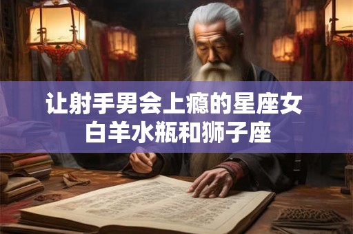 让射手男会上瘾的星座女 白羊水瓶和狮子座