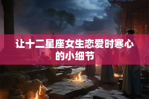 让十二星座女生恋爱时寒心的小细节