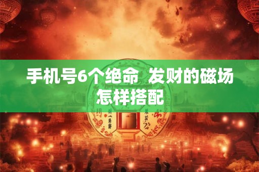 手机号6个绝命  发财的磁场怎样搭配