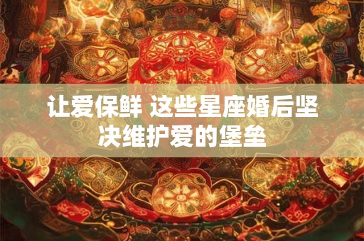 让爱保鲜 这些星座婚后坚决维护爱的堡垒