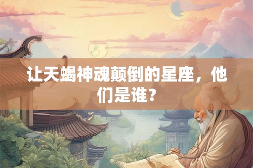 让天蝎神魂颠倒的星座，他们是谁？