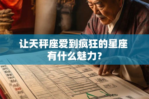 让天秤座爱到疯狂的星座 有什么魅力？