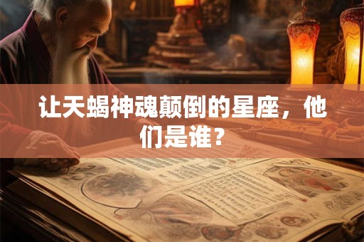 让天蝎神魂颠倒的星座，他们是谁？