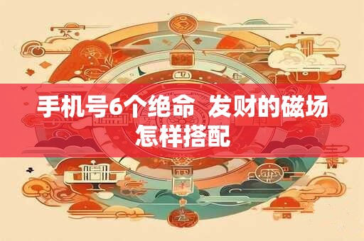 手机号6个绝命  发财的磁场怎样搭配