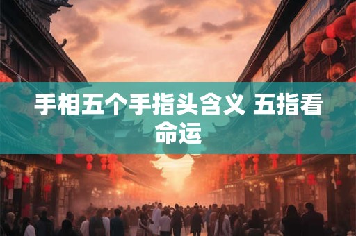 手相五个手指头含义 五指看命运