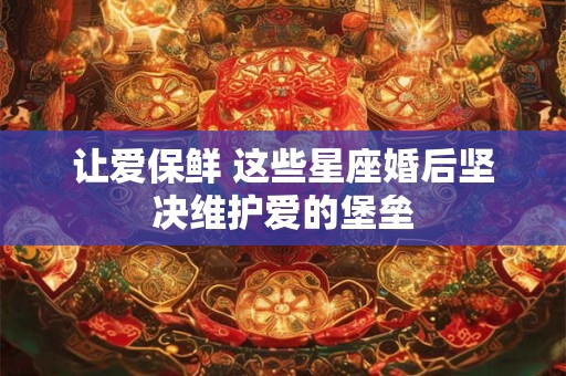 让爱保鲜 这些星座婚后坚决维护爱的堡垒