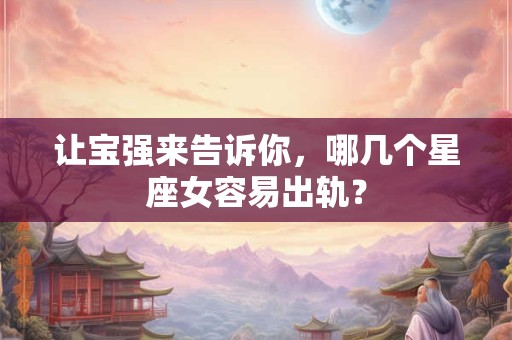 让宝强来告诉你,哪几个星座女容易出轨? 让宝强来告诉你,哪几个星座女容易出轨?