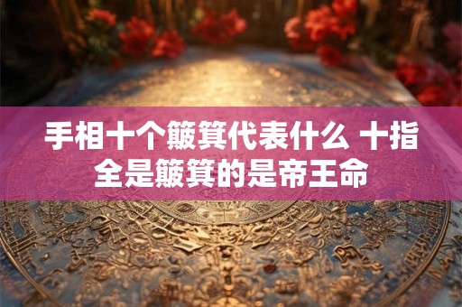 手相十个簸箕代表什么 十指全是簸箕的是帝王命