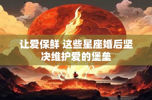 让爱保鲜 这些星座婚后坚决维护爱的堡垒