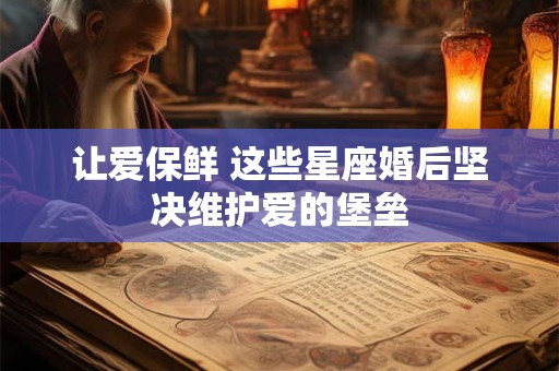 让爱保鲜 这些星座婚后坚决维护爱的堡垒