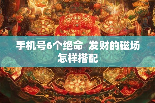 手机号6个绝命  发财的磁场怎样搭配