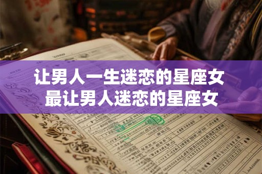 让男人一生迷恋的星座女 最让男人迷恋的星座女