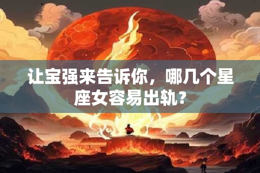 让宝强来告诉你，哪几个星座女容易出轨？