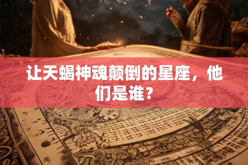 让天蝎神魂颠倒的星座，他们是谁？