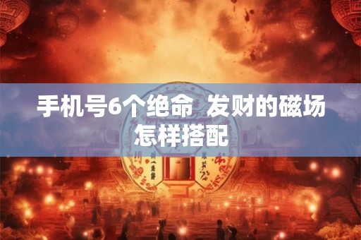 手机号6个绝命  发财的磁场怎样搭配