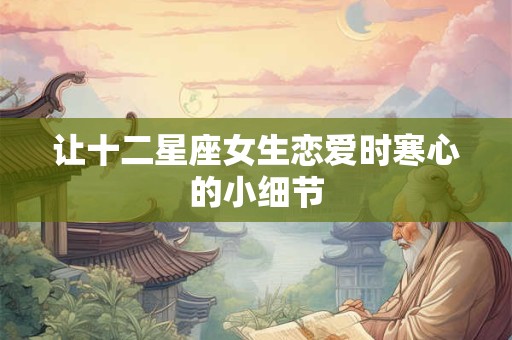 让十二星座女生恋爱时寒心的小细节