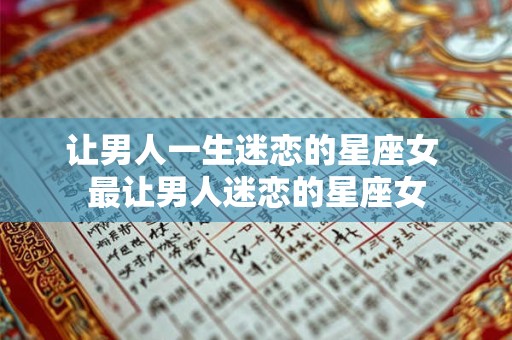 让男人一生迷恋的星座女 最让男人迷恋的星座女