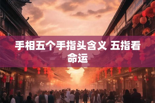 手相五个手指头含义 五指看命运