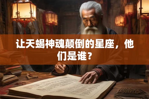 让天蝎神魂颠倒的星座，他们是谁？