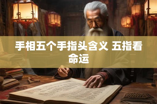 详细阅读:手相五个手指头含义 五指看命运 手相五个手指头含义 五指看命运