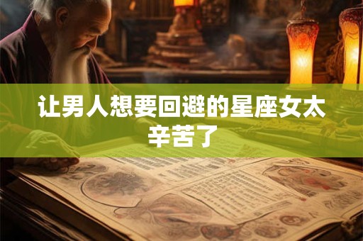 让男人想要回避的星座女太辛苦了