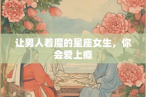 详细阅读:让男人着魔的星座女生,你会爱上瘾 让男人着魔的星座女生,你会爱上瘾
