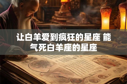 让白羊爱到疯狂的星座 能气死白羊座的星座