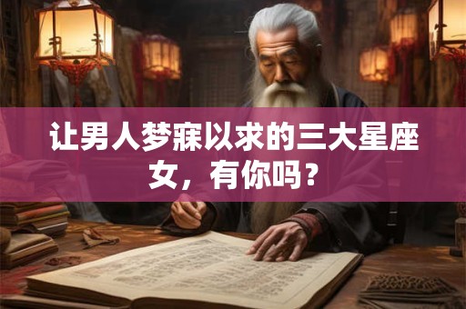 让男人梦寐以求的三大星座女，有你吗？