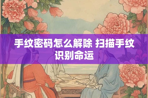 手纹密码怎么解除 扫描手纹识别命运