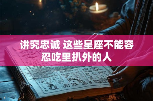 讲究忠诚 这些星座不能容忍吃里扒外的人