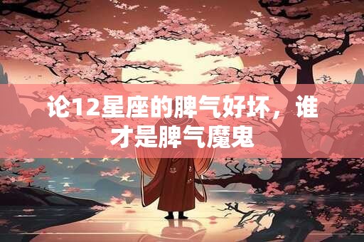 论12星座的脾气好坏，谁才是脾气魔鬼