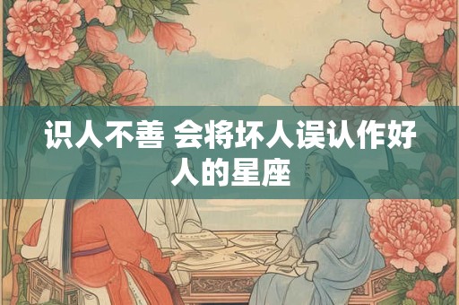 识人不善 会将坏人误认作好人的星座