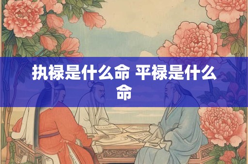 详细阅读:执禄是什么命 平禄是什么命 执禄是什么命 平禄是什么命