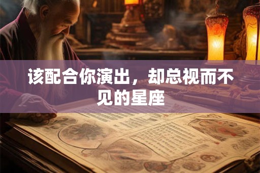 该配合你演出，却总视而不见的星座